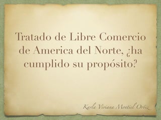 Tratado de Libre Comercio
de America del Norte, ¿ha
cumplido su propósito?
Karla Viviana Montiel Ortiz
 