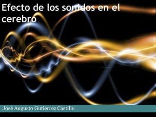 Efecto de los sonidos en el
cerebro
José Augusto Gutiérrez Castillo
 