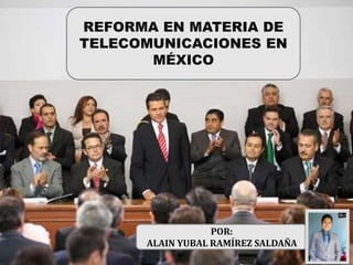 POR:
ALAIN YUBAL RAMÍREZ SALDAÑA
REFORMA EN MATERIA DE
TELECOMUNICACIONES EN
MÉXICO
 