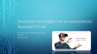 Desarrollo tecnológico en la neurociencia:
Realidad Virtual
Por: Alan Shared Meneses Carbajal.
DHTICS
Patricia Silva
 
