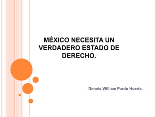 MÉXICO NECESITA UN
VERDADERO ESTADO DE
DERECHO.
Dennis William Pardo Huerta.
 