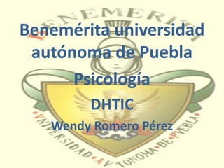 Benemérita universidad
autónoma de Puebla
Psicología
DHTIC
Wendy Romero Pérez
 