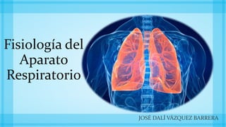 Fisiología del
Aparato
Respiratorio
JOSÉ DALÍ VÁZQUEZ BARRERA
 