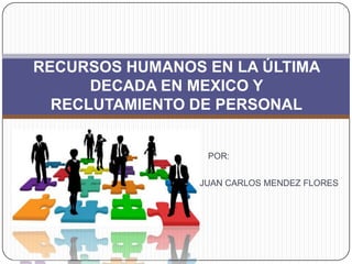 POR:
JUAN CARLOS MENDEZ FLORES
RECURSOS HUMANOS EN LA ÚLTIMA
DECADA EN MEXICO Y
RECLUTAMIENTO DE PERSONAL
 