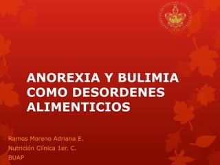 ANOREXIA Y BULIMIA 
COMO DESORDENES 
ALIMENTICIOS 
Ramos Moreno Adriana E. 
Nutrición Clínica 1er. C. 
BUAP 
 