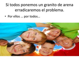 Si todos ponemos un granito de arena
      erradicaremos el problema.
• Por ellos … por todos…
 