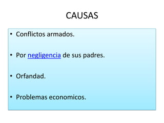 CAUSAS
• Conflictos armados.

• Por negligencia de sus padres.

• Orfandad.

• Problemas economicos.
 