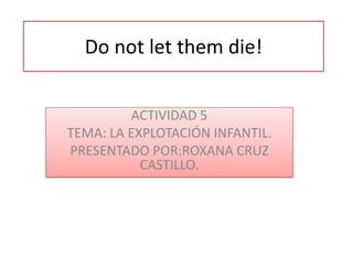 Do not let them die!


         ACTIVIDAD 5
TEMA: LA EXPLOTACIÓN INFANTIL.
PRESENTADO POR:ROXANA CRUZ
           CASTILLO.
 
