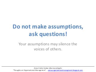 Anne-Cécile Graber @annececilegrbr 
"Thoughts on Organizational Management" - www.organizationalmanagment.blogspot.com 
Do not make assumptions, ask questions! 
Your assumptions may silence the voices of others.  