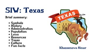 SIW: Texas
Khassenova Ainur
Symbols
History
Administration
Population
Laws
Resources
Taxes
Culture
Fun facts
Brief summary:
 