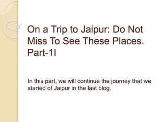 On a Trip to Jaipur: Do Not
Miss To See These Places.
Part-1I
In this part, we will continue the journey that we
started of Jaipur in the last blog.
 