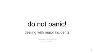 do not panic!
dealing with major incidents
1
Sergio Arcos Sebastian
2017-07-06
 