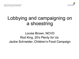 Lobbying and campaigning on a shoestring Louise Brown, NCVO Rod King, 20's Plenty for Us  Jackie Schneider, Children’s Food Campaign 
