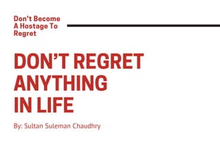 DON’T REGRET
ANYTHING
IN LIFE
By: Sultan Suleman Chaudhry
Don't Become
A Hostage To
Regret
 