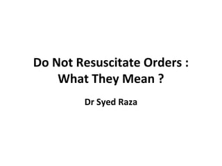Do Not Resuscitate Orders :
What They Mean ?
Dr Syed Raza
 