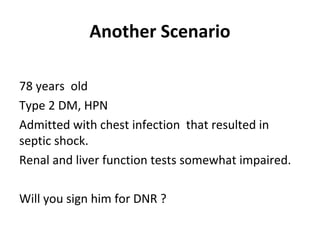 Another Scenario
78 years old
Type 2 DM, HPN
Admitted with chest infection that resulted in
septic shock.
Renal and liver function tests somewhat impaired.
Will you sign him for DNR ?
 