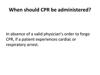 When should CPR be administered?
In absence of a valid physician’s order to forgo
CPR, if a patient experiences cardiac or
respiratory arrest.
 
