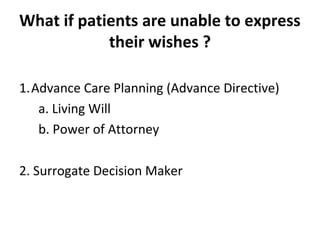 What if patients are unable to express
their wishes ?
1.Advance Care Planning (Advance Directive)
a. Living Will
b. Power of Attorney
2. Surrogate Decision Maker
 
