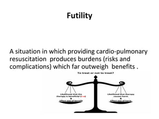 Futility
A situation in which providing cardio-pulmonary
resuscitation produces burdens (risks and
complications) which far outweigh benefits .
 