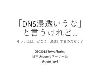 「DNS浸透いうな」
と言うけれど…
そういえば、どこに「浸透」するのだろう？
OSC2018 Tokyo/Spring
日本Unboundユーザー会
@goto_ipv6
 