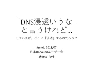 「DNS浸透いうな」
と言うけれど…
そういえば、どこに「浸透」するのだろう？
#ssmjp 2018/07
日本Unboundユーザー会
@goto_ipv6
 