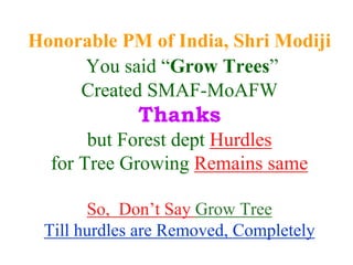 Honorable PM of India, Shri Modiji
You said “Grow Trees”
Created SMAF-MoAFW
Thanks
but Forest dept Hurdles
for Tree Growing Remains same
So, Don’t Say Grow Tree
Till hurdles are Removed, Completely
 
