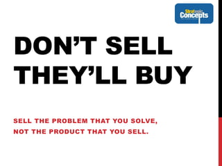 DON’T SELL
THEY’LL BUY
SELL THE PROBLEM THAT YOU SOLVE,
NOT THE PRODUCT THAT YOU SELL.
 