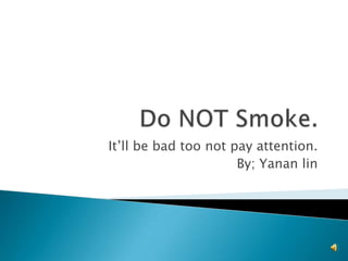 Do NOT Smoke. It’ll be bad too not pay attention. By; Yanan lin 