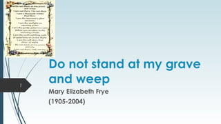 Do not stand at my grave
and weep
Mary Elizabeth Frye
(1905-2004)
1
 