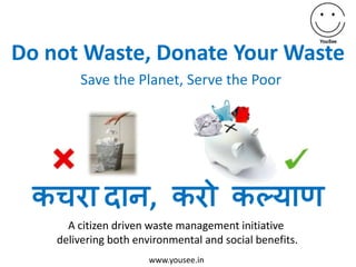 Do not Waste, Donate Your Waste Save the Planet, Serve the Poor A citizen driven waste management initiative  delivering both environmental and social benefits. www.yousee.in 
