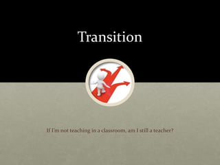 Transition
If I’m not teaching in a classroom, am I still a teacher?
 