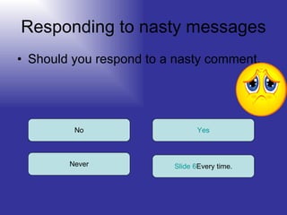 Responding to nasty messages Should you respond to a nasty comment. No Never Slide 6 Every time. Yes 