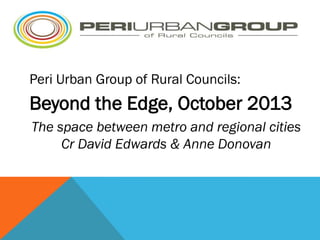 PER

Peri Urban Group of Rural Councils:

Beyond the Edge, October 2013
The space between metro and regional cities
Cr David Edwards & Anne Donovan

 