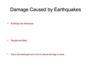 Damage Caused by Earthquakes Buildings are destroyed. People are killed City’s are destroyed and a lot of cultural damage is done. 