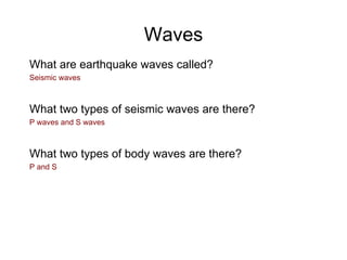 Waves What are earthquake waves called? Seismic waves What two types of seismic waves are there? P waves and S waves  What two types of body waves are there? P and S 