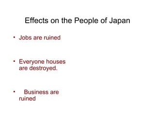Effects on the People of Japan Jobs are ruined  Everyone houses are destroyed. Business are ruined 