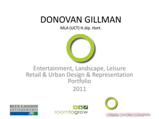 DONOVAN GILLMANMLA (UCT) H.dip. Hort. Entertainment, Landscape, Leisure Retail & Urban Design & Representation Portfolio 2011  