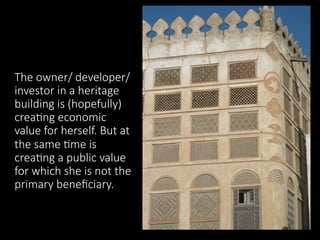 The  owner/  developer/  
investor  in  a  heritage  
building  is  (hopefully)  
crea.ng  economic  
value  for  herself.  But  at  
the  same  .me  is  
crea.ng  a  public  value  
for  which  she  is  not  the  
primary  beneﬁciary.
 