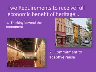 Two  Requirements  to  receive  full  
economic  beneﬁt  of  heritage…  
1.	
  	
  Thinking	
  beyond	
  the	
  
monument	
  
	
  
	
  
	
  
2.	
  	
  Commitment	
  to	
  
adapDve	
  reuse	
  
 