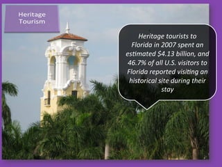 .	
  
Heritage	
  tourists	
  to	
  
Florida	
  in	
  2007	
  spent	
  an	
  
es0mated	
  $4.13	
  billion,	
  and	
  
46.7%	
  of	
  all	
  U.S.	
  visitors	
  to	
  
Florida	
  reported	
  visi0ng	
  an	
  
historical	
  site	
  during	
  their	
  
stay	
  
 