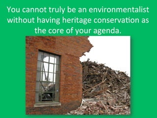You	
  cannot	
  truly	
  be	
  an	
  environmentalist	
  
without	
  having	
  heritage	
  conservaDon	
  as	
  
the	
  core	
  of	
  your	
  agenda.	
  
 