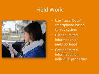 Field	
  Work	
  
•  Use	
  “Local	
  Data”	
  
smartphone-­‐based	
  
survey	
  system	
  
•  Gather	
  limited	
  
informaDon	
  on	
  
neighborhood	
  	
  
•  Gather	
  limited	
  
informaDon	
  on	
  
individual	
  properDes	
  
 