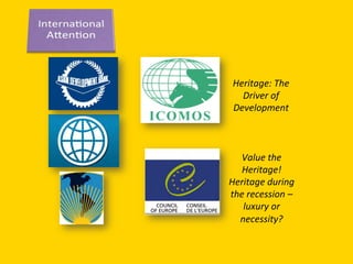 Heritage:	
  The	
  
Driver	
  of	
  
Development	
  
Value	
  the	
  
Heritage!	
  	
  
Heritage	
  during	
  
the	
  recession	
  –	
  
luxury	
  or	
  
necessity?	
  
 