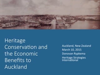 Heritage  
Conserva.on  and  
the  Economic  
Beneﬁts  to  
Auckland
Auckland,	
  New	
  Zealand	
  
March	
  10,	
  2015	
  
Donovan	
  Rypkema	
  
Heritage	
  Strategies	
  
InternaDonal	
  
	
  
 