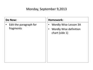 Monday, September 9,2013
Do Now:
• Edit the paragraph for
fragments
Homework:
• Wordly Wise Lesson 3A
• Wordly Wise definition
chart (side 1)
 