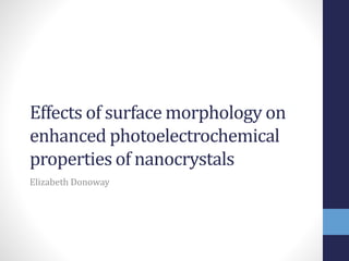 Effects of surface morphology on
enhanced photoelectrochemical
properties of nanocrystals
Elizabeth Donoway
 