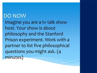 DO NOW Imagine you are a tv talk show host. Your show is about philosophy and the Stanford Prison experiment. Work with a partner to list five philosophical questions you might ask. (4 minutes) 