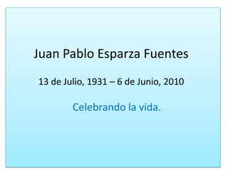 Juan Pablo Esparza Fuentes13 de Julio, 1931 – 6 de Junio, 2010Celebrando la vida.