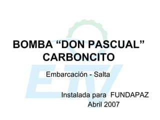 BOMBA “DON PASCUAL” CARBONCITO Embarcación - Salta Instalada para  FUNDAPAZ Abril 2007 