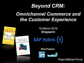 COPYRIGHT © 2016. ALL RIGHTS PROTECTED AND RESERVED. 1
Beyond CRM:
Omnichannel Commerce and
the Customer Experience
16 March 2016
Singapore
@DonPeppers
 
